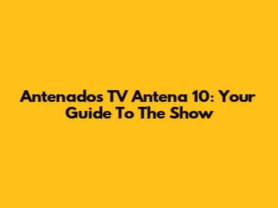 Antenados TV Antena 10: Your Guide To The Show