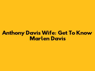 Anthony Davis' Wife: Get To Know Marlen Davis