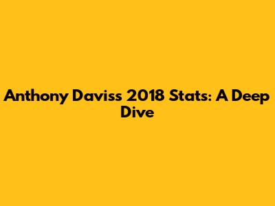 Anthony Davis's 2018 Stats: A Deep Dive