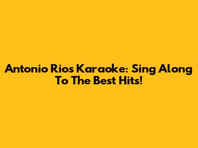 Antonio Rios Karaoke: Sing Along To The Best Hits!
