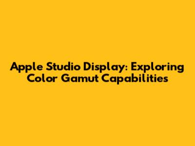 Apple Studio Display: Exploring Color Gamut Capabilities