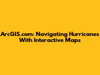 ArcGIS.com: Navigating Hurricanes With Interactive Maps