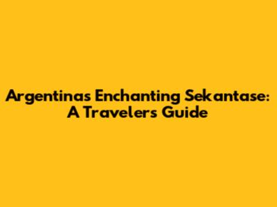 Argentina's Enchanting Sekantase: A Traveler's Guide