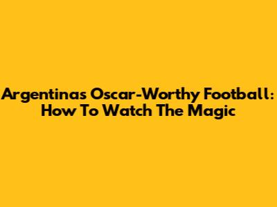 Argentina's Oscar-Worthy Football: How To Watch The Magic