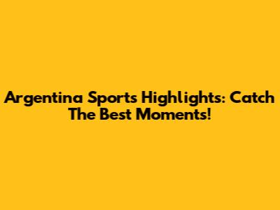 Argentina Sports Highlights: Catch The Best Moments!