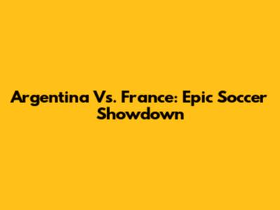 Argentina Vs. France: Epic Soccer Showdown