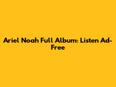 Ariel Noah Full Album: Listen Ad-Free