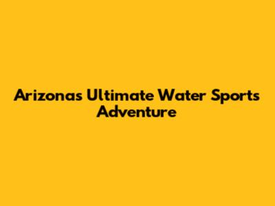 Arizona's Ultimate Water Sports Adventure