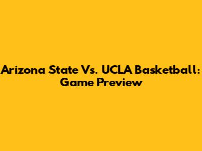 Arizona State Vs. UCLA Basketball: Game Preview