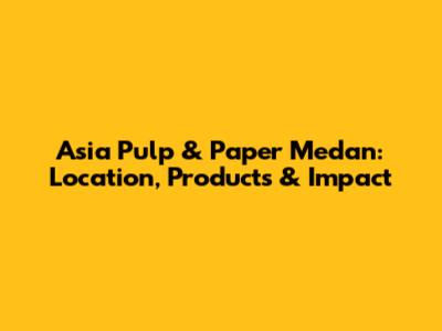 Asia Pulp & Paper Medan: Location, Products & Impact