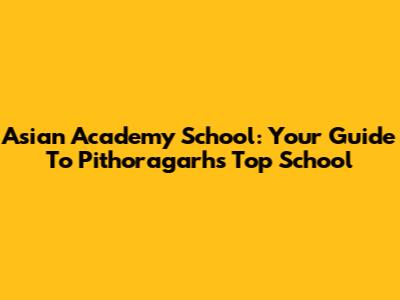 Asian Academy School: Your Guide To Pithoragarh's Top School