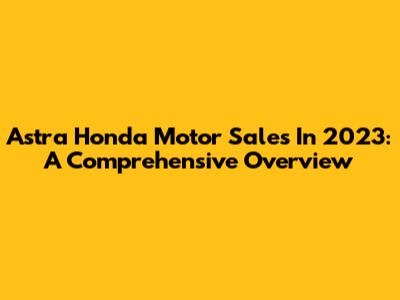 Astra Honda Motor Sales In 2023: A Comprehensive Overview