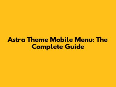 Astra Theme Mobile Menu: The Complete Guide