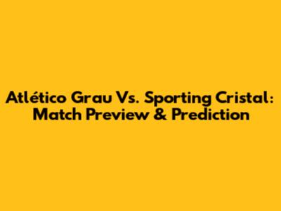 Atlético Grau Vs. Sporting Cristal: Match Preview & Prediction