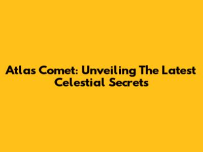 Atlas Comet: Unveiling The Latest Celestial Secrets