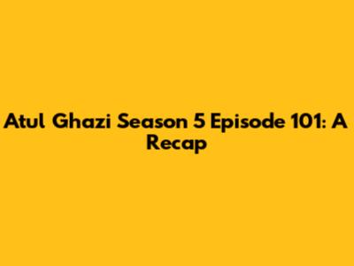 Atul Ghazi Season 5 Episode 101: A Recap