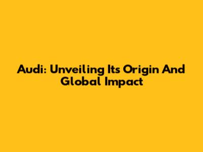 Audi: Unveiling Its Origin And Global Impact