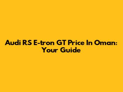 Audi RS E-tron GT Price In Oman: Your Guide