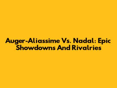 Auger-Aliassime Vs. Nadal: Epic Showdowns And Rivalries