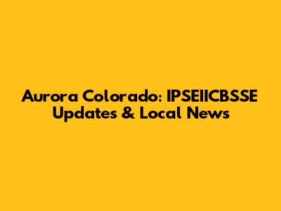 Aurora Colorado: IPSEIICBSSE Updates & Local News