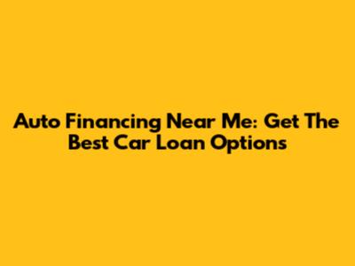 Auto Financing Near Me: Get The Best Car Loan Options