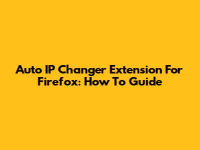 Auto IP Changer Extension For Firefox: How To Guide