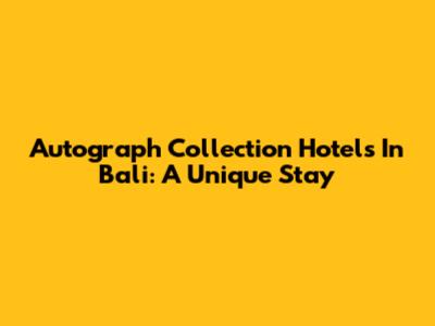 Autograph Collection Hotels In Bali: A Unique Stay
