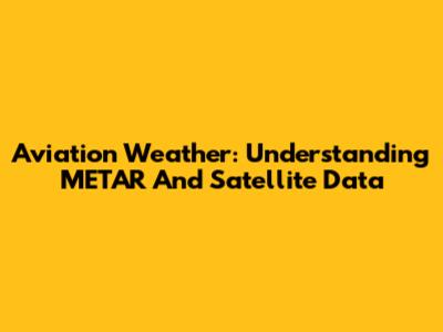 Aviation Weather: Understanding METAR And Satellite Data