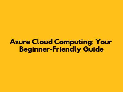 Azure Cloud Computing: Your Beginner-Friendly Guide