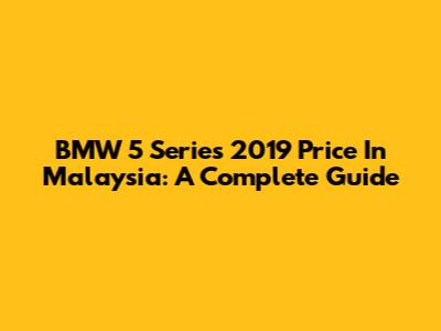 BMW 5 Series 2019 Price In Malaysia: A Complete Guide