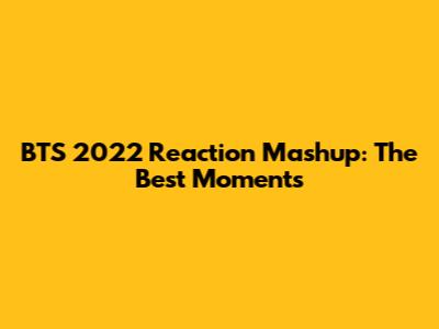 BTS 2022 Reaction Mashup: The Best Moments