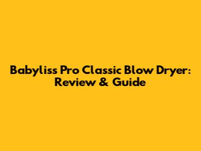 Babyliss Pro Classic Blow Dryer: Review & Guide