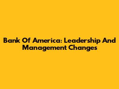 Bank Of America: Leadership And Management Changes