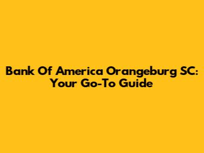 Bank Of America Orangeburg SC: Your Go-To Guide