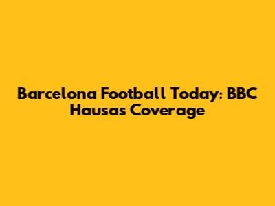 Barcelona Football Today: BBC Hausa's Coverage