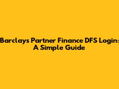 Barclays Partner Finance DFS Login: A Simple Guide
