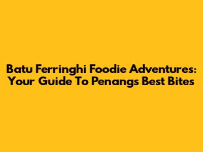 Batu Ferringhi Foodie Adventures: Your Guide To Penang's Best Bites