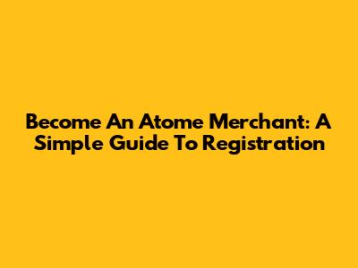 Become An Atome Merchant: A Simple Guide To Registration
