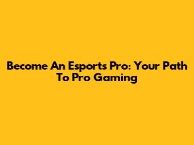 Become An Esports Pro: Your Path To Pro Gaming