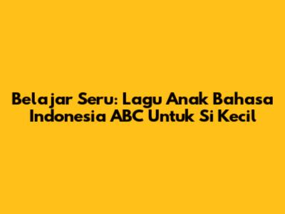 Belajar Seru: Lagu Anak Bahasa Indonesia ABC Untuk Si Kecil