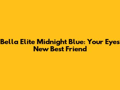 Bella Elite Midnight Blue: Your Eyes' New Best Friend