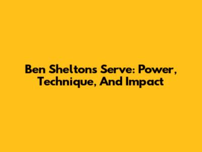Ben Shelton's Serve: Power, Technique, And Impact