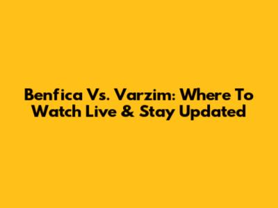 Benfica Vs. Varzim: Where To Watch Live & Stay Updated
