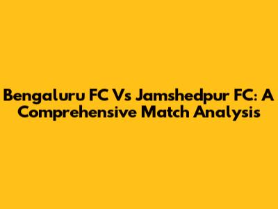 Bengaluru FC Vs Jamshedpur FC: A Comprehensive Match Analysis