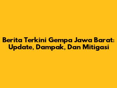 Berita Terkini Gempa Jawa Barat: Update, Dampak, Dan Mitigasi