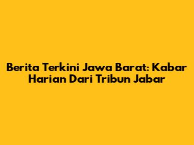 Berita Terkini Jawa Barat: Kabar Harian Dari Tribun Jabar