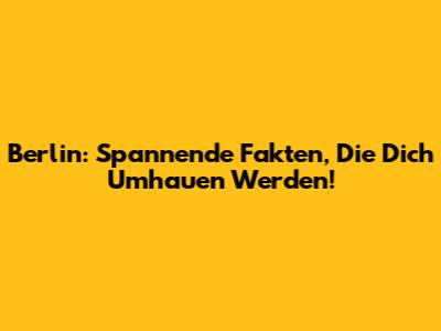 Berlin: Spannende Fakten, Die Dich Umhauen Werden!