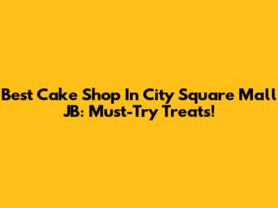 Best Cake Shop In City Square Mall JB: Must-Try Treats!