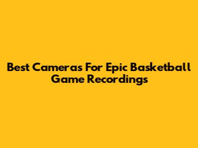 Best Cameras For Epic Basketball Game Recordings