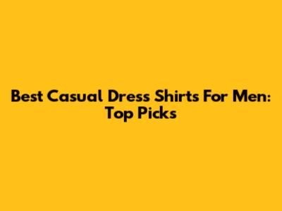 Best Casual Dress Shirts For Men: Top Picks